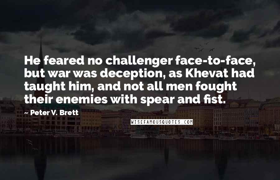 Peter V. Brett quotes: He feared no challenger face-to-face, but war was deception, as Khevat had taught him, and not all men fought their enemies with spear and fist.
