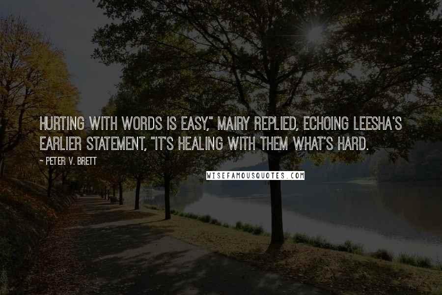 Peter V. Brett quotes: Hurting with words is easy," Mairy replied, echoing Leesha's earlier statement, "it's healing with them what's hard.