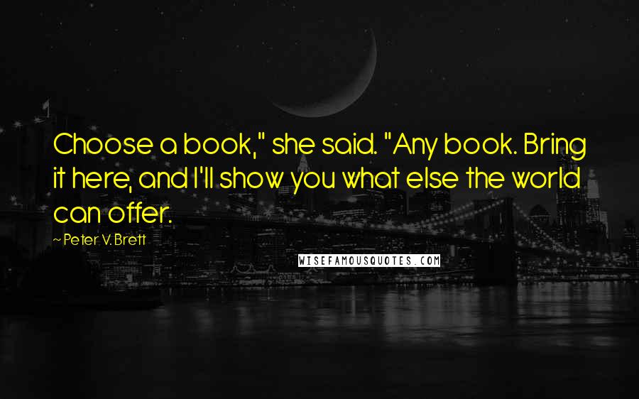 Peter V. Brett quotes: Choose a book," she said. "Any book. Bring it here, and I'll show you what else the world can offer.