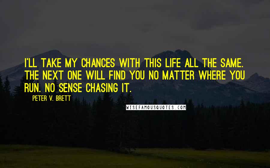 Peter V. Brett quotes: I'll take my chances with this life all the same. The next one will find you no matter where you run. No sense chasing it.
