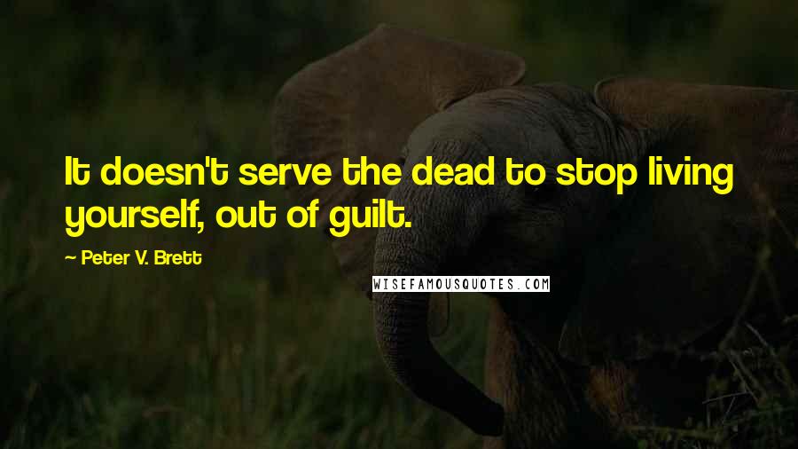 Peter V. Brett quotes: It doesn't serve the dead to stop living yourself, out of guilt.