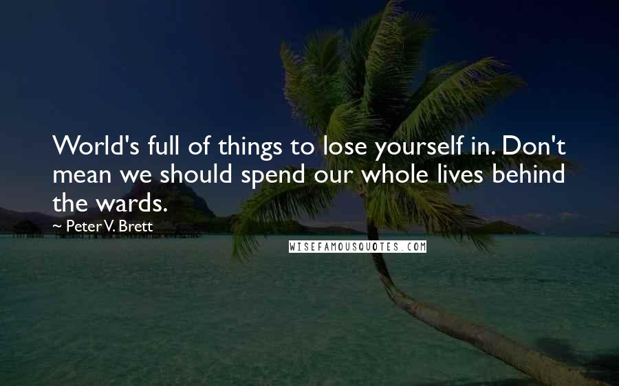 Peter V. Brett quotes: World's full of things to lose yourself in. Don't mean we should spend our whole lives behind the wards.