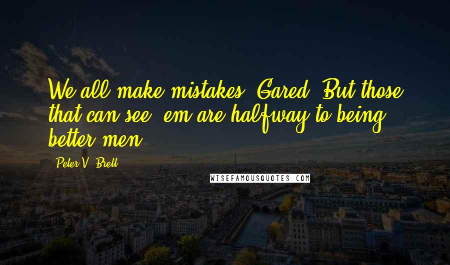 Peter V. Brett quotes: We all make mistakes, Gared. But those that can see 'em are halfway to being better men.