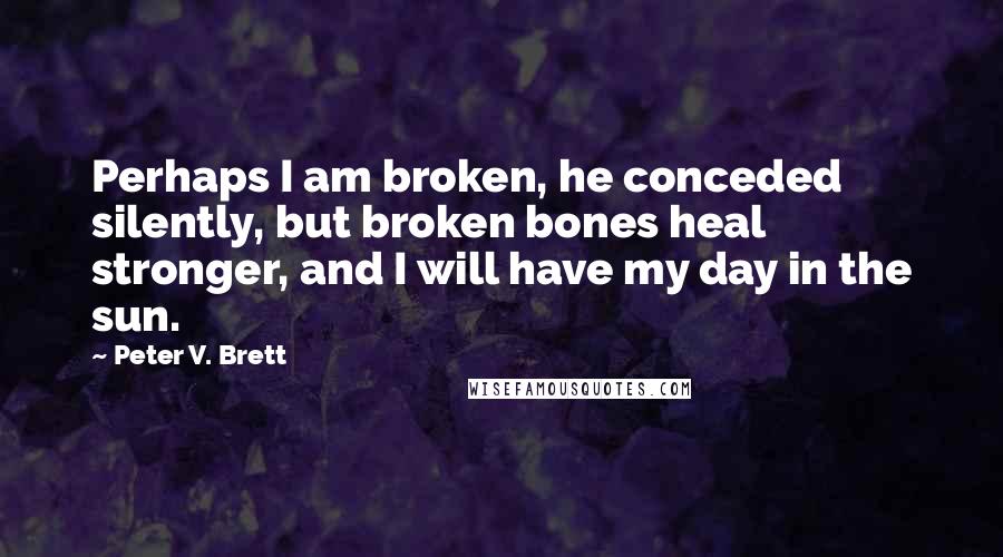 Peter V. Brett quotes: Perhaps I am broken, he conceded silently, but broken bones heal stronger, and I will have my day in the sun.
