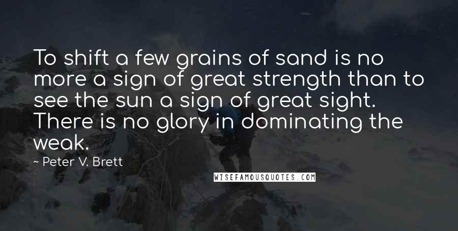 Peter V. Brett quotes: To shift a few grains of sand is no more a sign of great strength than to see the sun a sign of great sight. There is no glory in