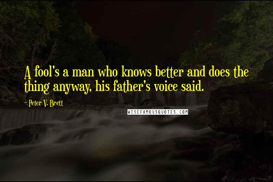 Peter V. Brett quotes: A fool's a man who knows better and does the thing anyway, his father's voice said.