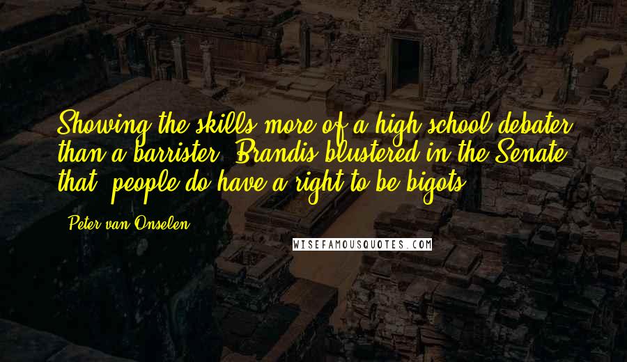 Peter Van Onselen quotes: Showing the skills more of a high-school debater than a barrister, Brandis blustered in the Senate that 'people do have a right to be bigots'. Peter Van Onselen quotes: Showing the skills more of a high-school debater than a barrister, Brandis blustered in the Senate that 'people do have a right to be bigots'.