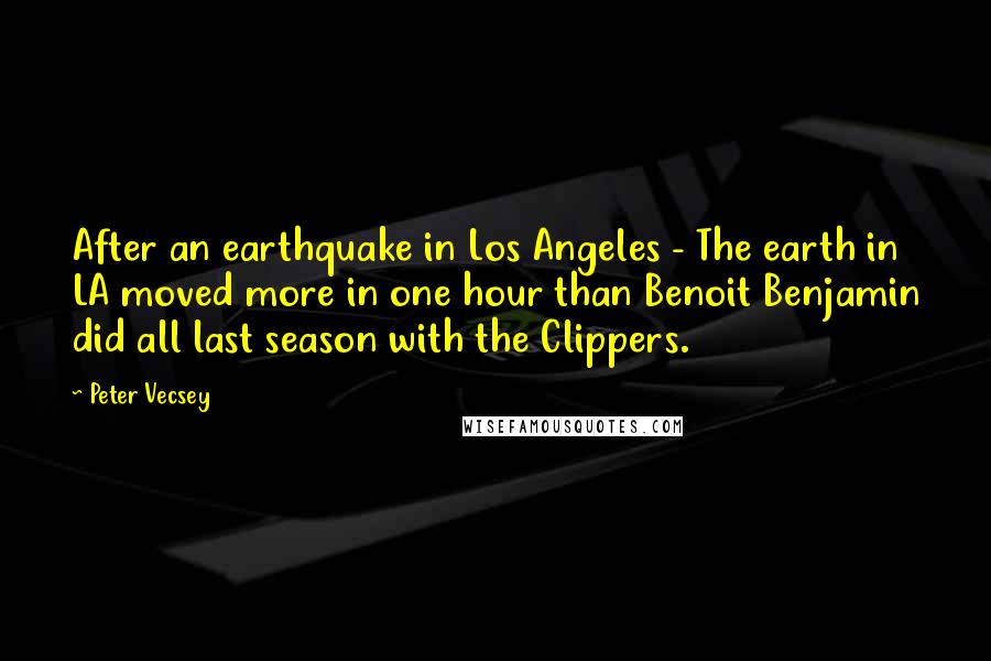 Peter Vecsey quotes: After an earthquake in Los Angeles - The earth in LA moved more in one hour than Benoit Benjamin did all last season with the Clippers.