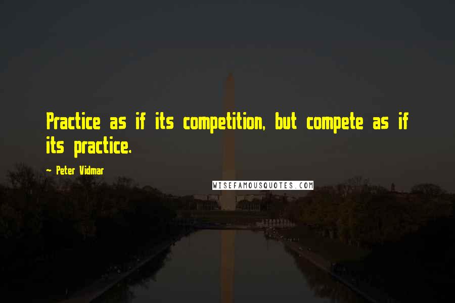 Peter Vidmar quotes: Practice as if its competition, but compete as if its practice.