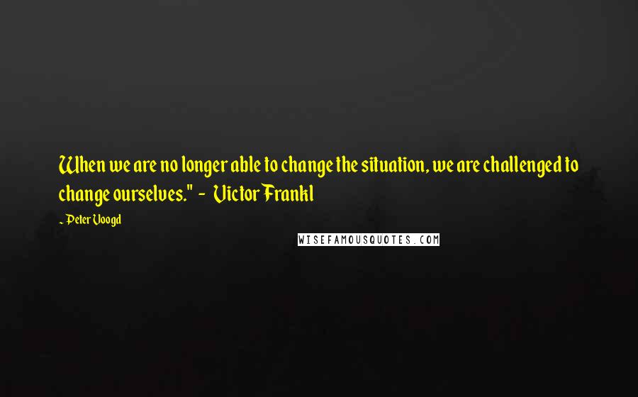 Peter Voogd quotes: When we are no longer able to change the situation, we are challenged to change ourselves." - Victor Frankl