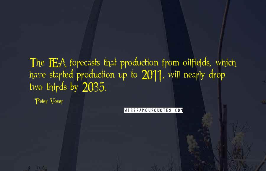 Peter Voser quotes: The IEA forecasts that production from oilfields, which have started production up to 2011, will nearly drop two-thirds by 2035.