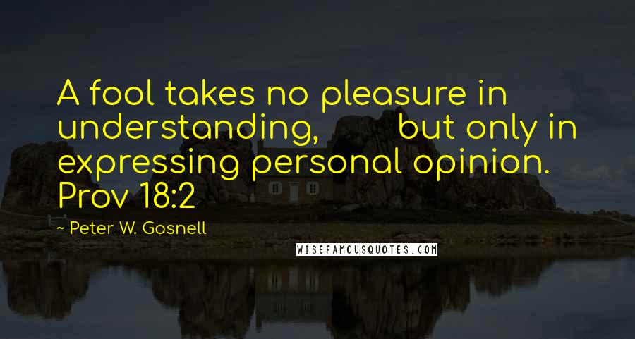 Peter W. Gosnell quotes: A fool takes no pleasure in understanding, but only in expressing personal opinion. Prov 18:2