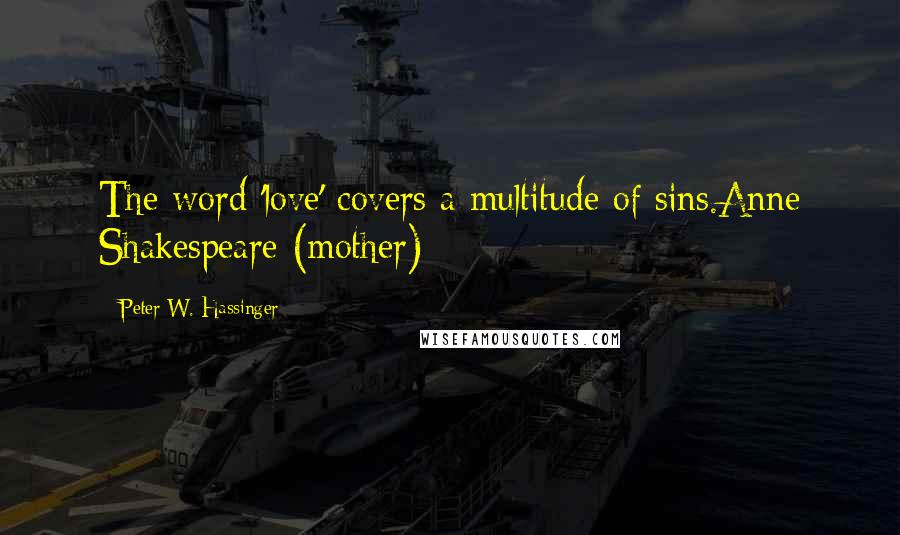 Peter W. Hassinger quotes: The word 'love' covers a multitude of sins.Anne Shakespeare (mother)