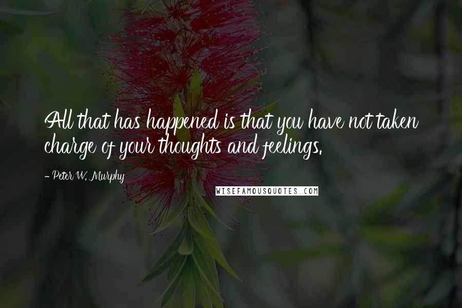 Peter W. Murphy quotes: All that has happened is that you have not taken charge of your thoughts and feelings.