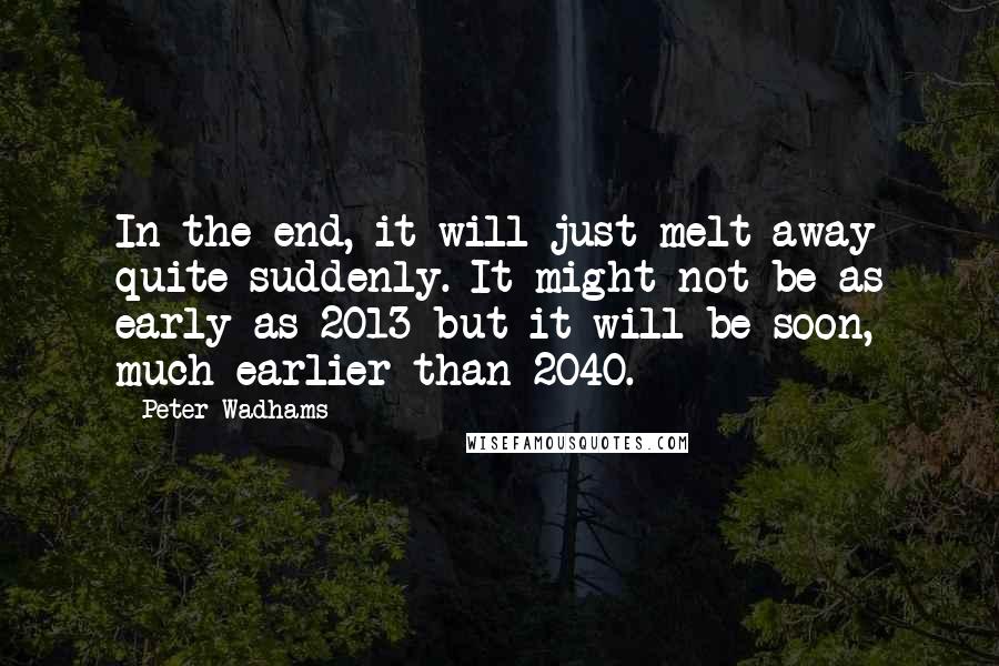 Peter Wadhams quotes: In the end, it will just melt away quite suddenly. It might not be as early as 2013 but it will be soon, much earlier than 2040. Peter Wadhams quotes: In the end, it will just melt away quite suddenly. It might not be as early as 2013 but it will be soon, much earlier than 2040.