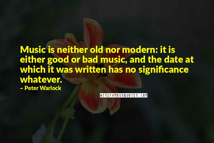 Peter Warlock quotes: Music is neither old nor modern: it is either good or bad music, and the date at which it was written has no significance whatever.