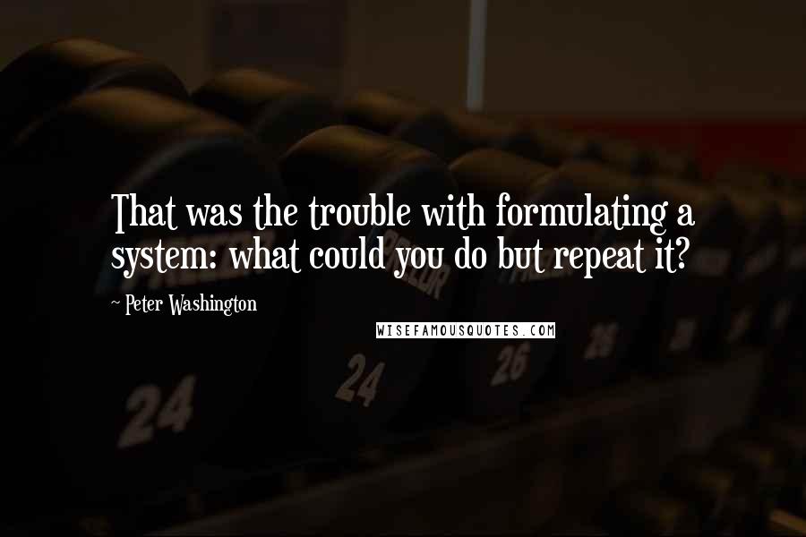 Peter Washington quotes: That was the trouble with formulating a system: what could you do but repeat it?