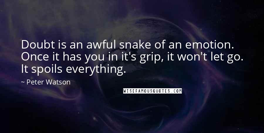 Peter Watson quotes: Doubt is an awful snake of an emotion. Once it has you in it's grip, it won't let go. It spoils everything.