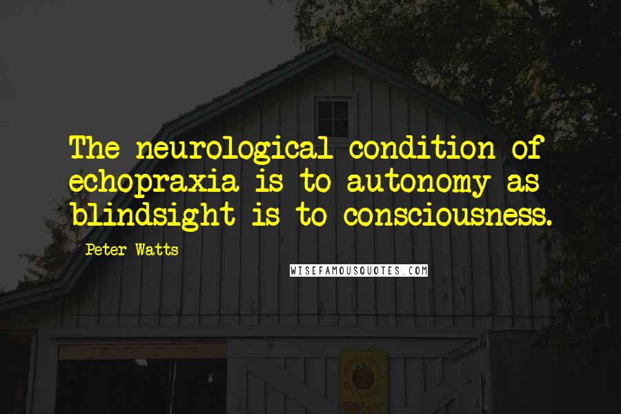 Peter Watts quotes: The neurological condition of echopraxia is to autonomy as blindsight is to consciousness.