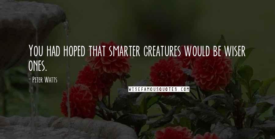 Peter Watts quotes: You had hoped that smarter creatures would be wiser ones.