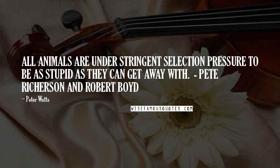 Peter Watts quotes: ALL ANIMALS ARE UNDER STRINGENT SELECTION PRESSURE TO BE AS STUPID AS THEY CAN GET AWAY WITH. - PETE RICHERSON AND ROBERT BOYD