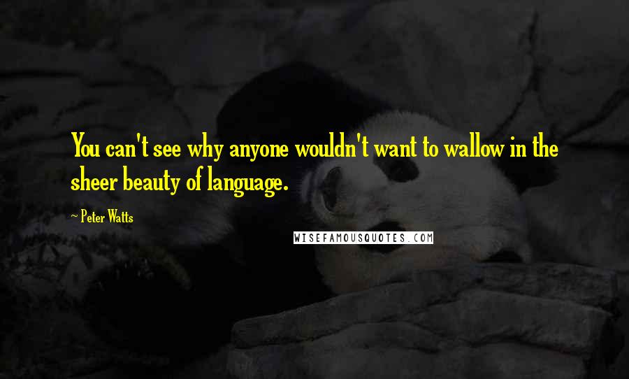 Peter Watts quotes: You can't see why anyone wouldn't want to wallow in the sheer beauty of language.