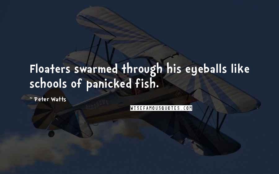 Peter Watts quotes: Floaters swarmed through his eyeballs like schools of panicked fish.