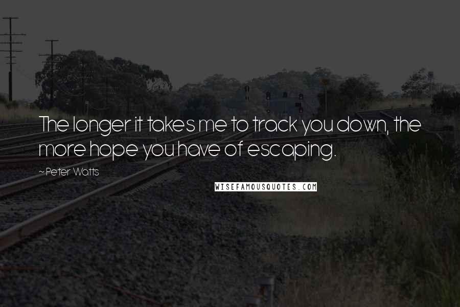 Peter Watts quotes: The longer it takes me to track you down, the more hope you have of escaping.