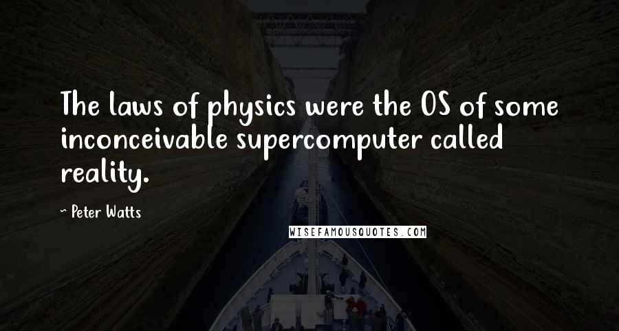 Peter Watts quotes: The laws of physics were the OS of some inconceivable supercomputer called reality.