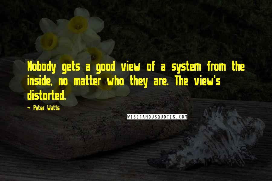 Peter Watts quotes: Nobody gets a good view of a system from the inside, no matter who they are. The view's distorted.