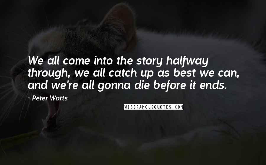 Peter Watts quotes: We all come into the story halfway through, we all catch up as best we can, and we're all gonna die before it ends. Peter Watts quotes: We all come into the story halfway through, we all catch up as best we can, and we're all gonna die before it ends.