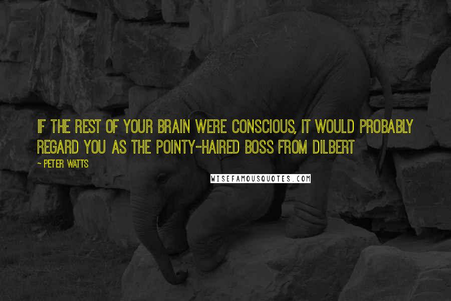 Peter Watts quotes: If the rest of your brain were conscious, it would probably regard you as the pointy-haired boss from Dilbert