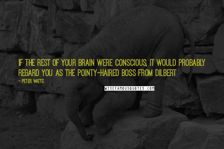 Peter Watts quotes: If the rest of your brain were conscious, it would probably regard you as the pointy-haired boss from Dilbert Peter Watts quotes: If the rest of your brain were conscious, it would probably regard you as the pointy-haired boss from Dilbert