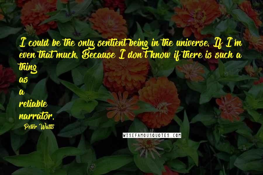 Peter Watts quotes: I could be the only sentient being in the universe. If I'm even that much. Because I don't know if there is such a thing as a reliable narrator.