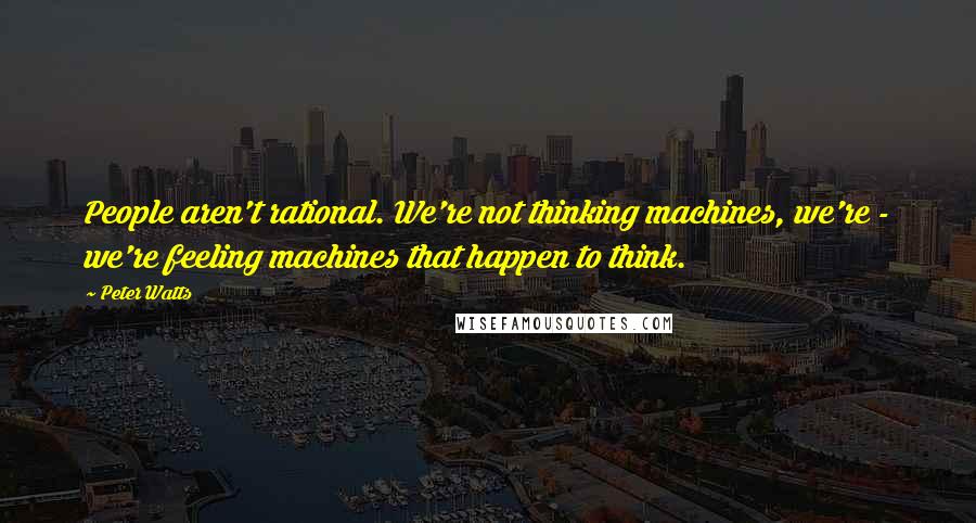 Peter Watts quotes: People aren't rational. We're not thinking machines, we're - we're feeling machines that happen to think. Peter Watts quotes: People aren't rational. We're not thinking machines, we're - we're feeling machines that happen to think.