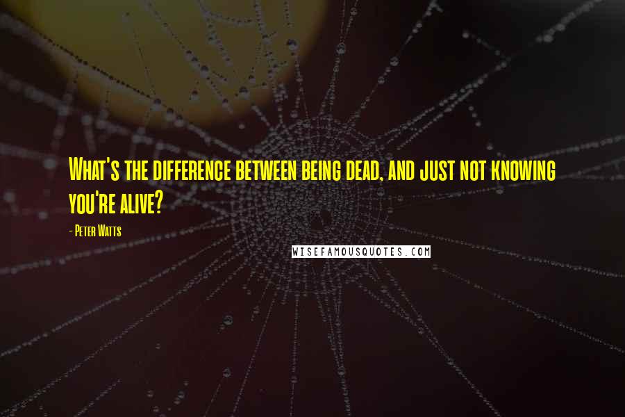 Peter Watts quotes: What's the difference between being dead, and just not knowing you're alive?