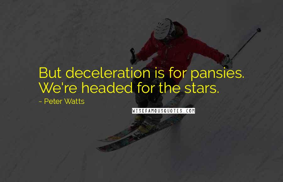Peter Watts quotes: But deceleration is for pansies. We're headed for the stars.