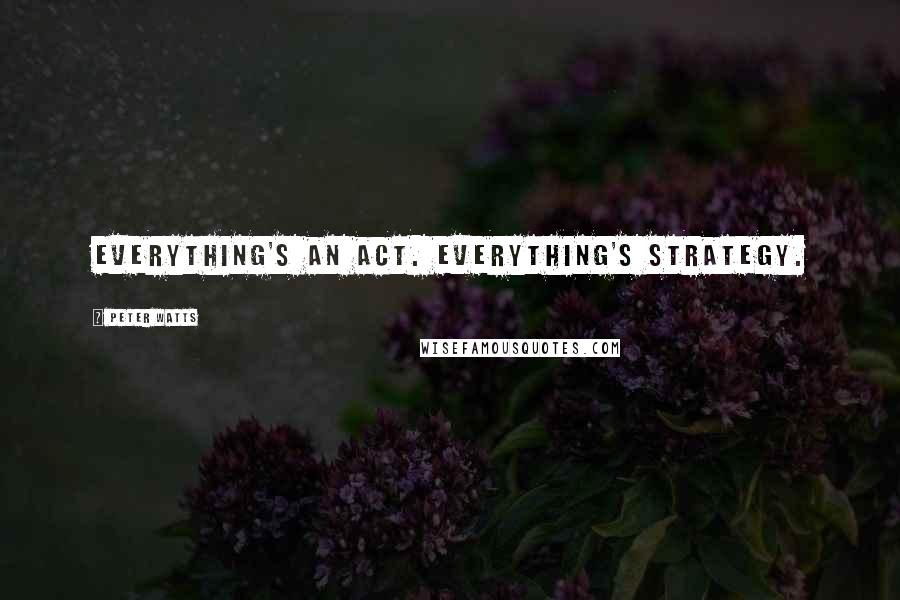Peter Watts quotes: Everything's an act. Everything's strategy.