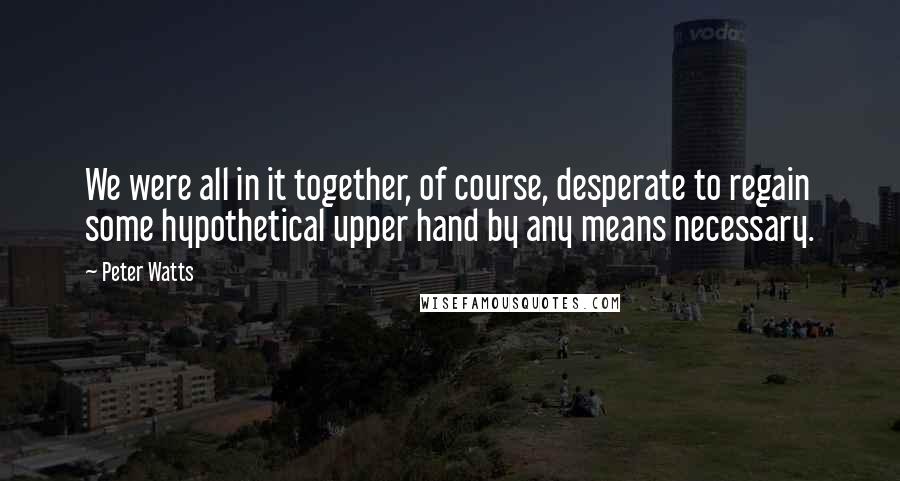 Peter Watts quotes: We were all in it together, of course, desperate to regain some hypothetical upper hand by any means necessary.