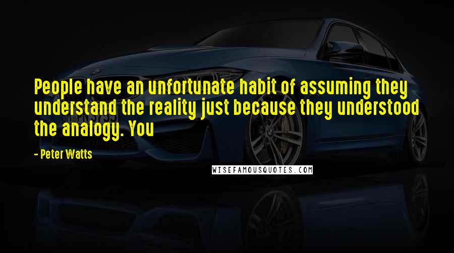 Peter Watts quotes: People have an unfortunate habit of assuming they understand the reality just because they understood the analogy. You