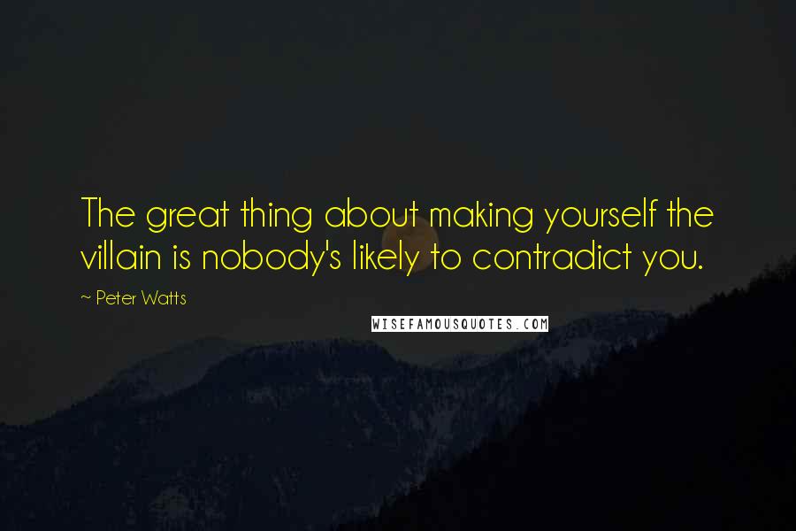 Peter Watts quotes: The great thing about making yourself the villain is nobody's likely to contradict you.