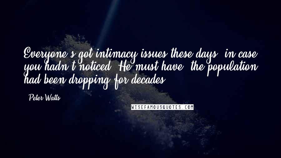 Peter Watts quotes: Everyone's got intimacy issues these days, in case you hadn't noticed. He must have; the population had been dropping for decades. Peter Watts quotes: Everyone's got intimacy issues these days, in case you hadn't noticed. He must have; the population had been dropping for decades.
