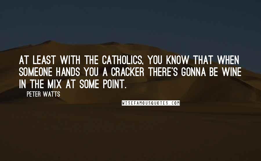 Peter Watts quotes: At least with the Catholics, you know that when someone hands you a cracker there's gonna be wine in the mix at some point. Peter Watts quotes: At least with the Catholics, you know that when someone hands you a cracker there's gonna be wine in the mix at some point.