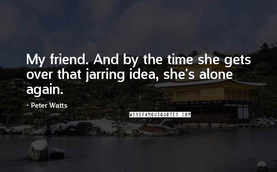 Peter Watts quotes: My friend. And by the time she gets over that jarring idea, she's alone again.