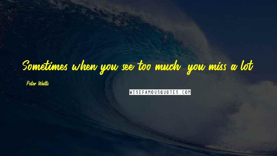 Peter Watts quotes: Sometimes when you see too much, you miss a lot.