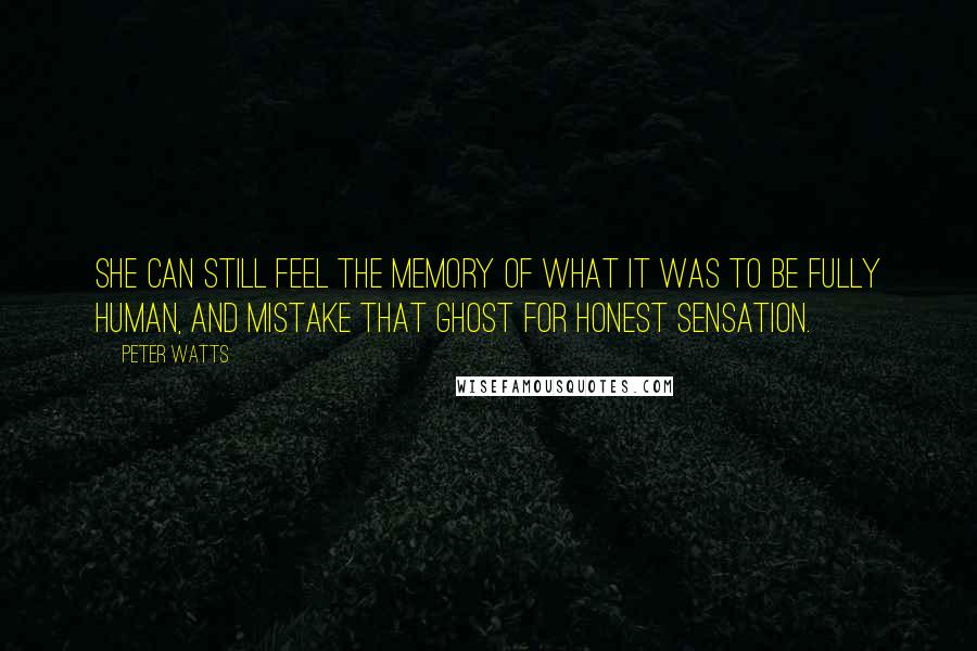 Peter Watts quotes: She can still feel the memory of what it was to be fully human, and mistake that ghost for honest sensation. Peter Watts quotes: She can still feel the memory of what it was to be fully human, and mistake that ghost for honest sensation.