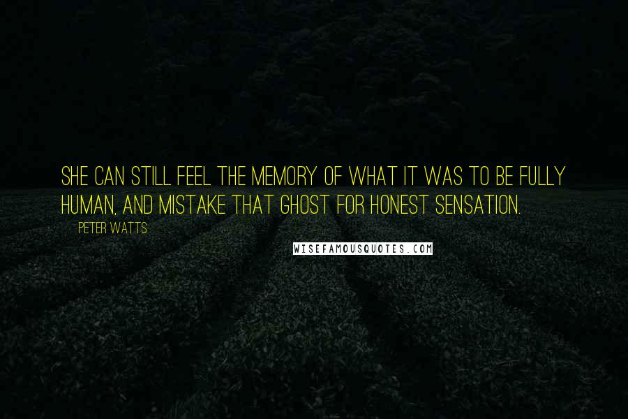 Peter Watts quotes: She can still feel the memory of what it was to be fully human, and mistake that ghost for honest sensation.