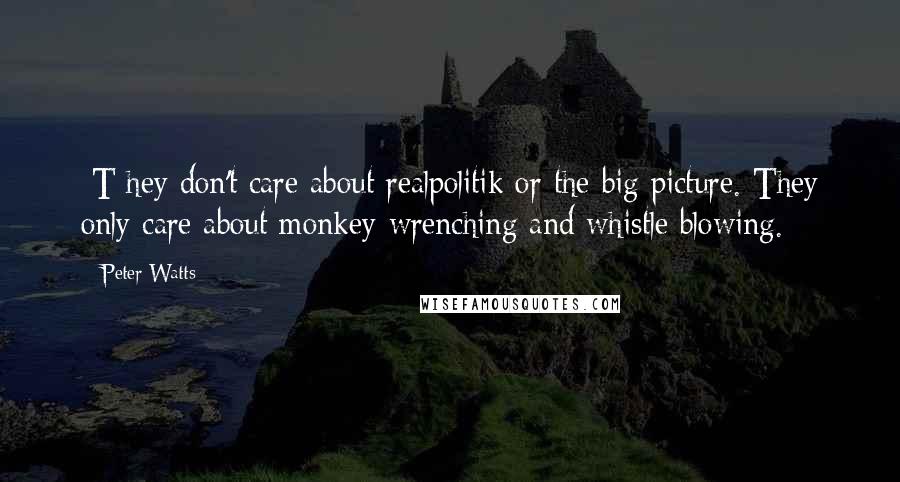 Peter Watts quotes: [T]hey don't care about realpolitik or the big picture. They only care about monkey-wrenching and whistle blowing.
