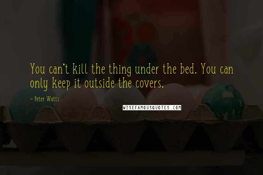 Peter Watts quotes: You can't kill the thing under the bed. You can only keep it outside the covers.