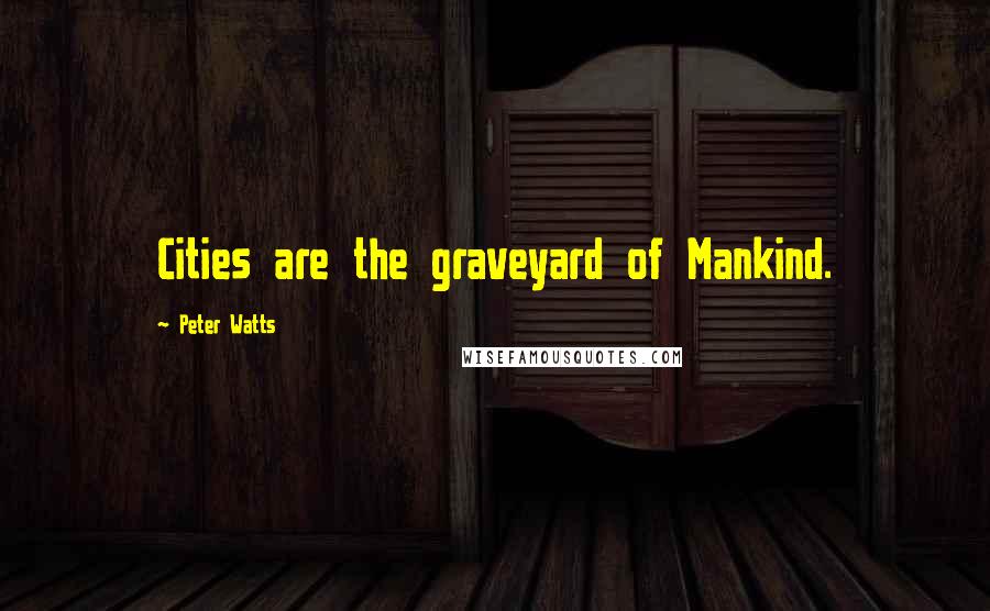 Peter Watts quotes: Cities are the graveyard of Mankind.